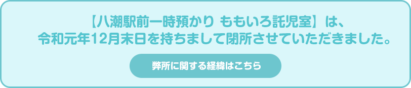 この度、【八潮駅前一時預かり　ももいろ託児室】は、令和元年12月末日をもちまして閉所の運びとなりました